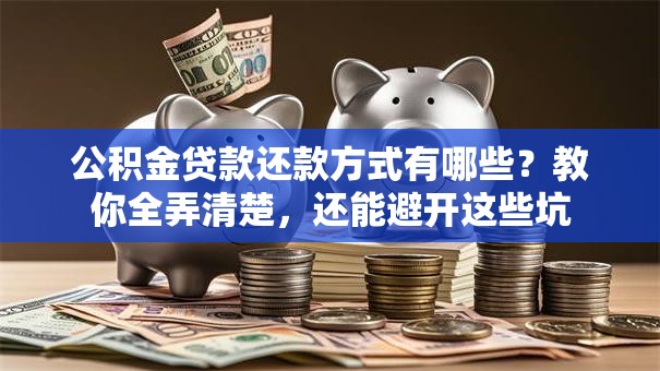 公积金贷款还款方式有哪些？教你全弄清楚，还能避开这些坑