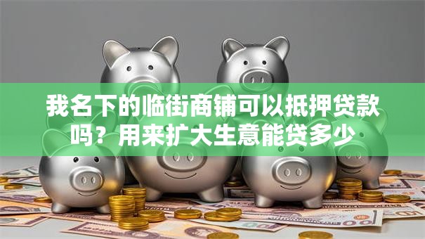 我名下的临街商铺可以抵押贷款吗？用来扩大生意能贷多少