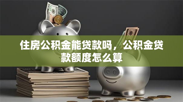 住房公积金能贷款吗，公积金贷款额度怎么算