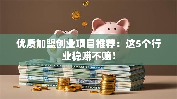优质加盟创业项目推荐：这5个行业稳赚不赔！