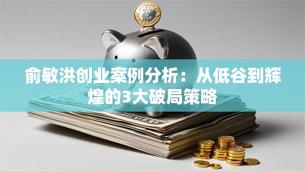 俞敏洪创业案例分析：从低谷到辉煌的3大破局策略