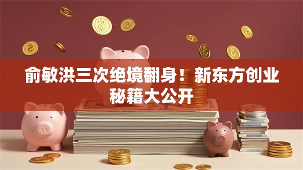 俞敏洪三次绝境翻身！新东方创业秘籍大公开