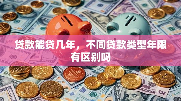 贷款能贷几年，不同贷款类型年限有区别吗