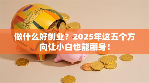 做什么好创业？2025年这五个方向让小白也能翻身！