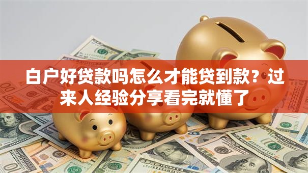 白户好贷款吗怎么才能贷到款？过来人经验分享看完就懂了