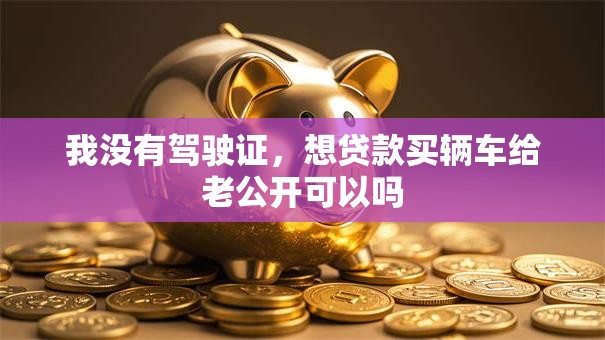 我没有驾驶证，想贷款买辆车给老公开可以吗