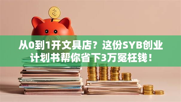 从0到1开文具店？这份SYB创业计划书帮你省下3万冤枉钱！