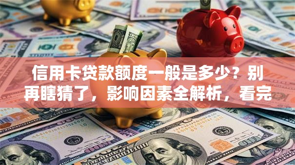 信用卡贷款额度一般是多少？别再瞎猜了，影响因素全解析，看完就懂