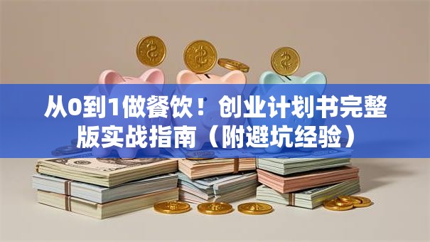 从0到1做餐饮！创业计划书完整版实战指南（附避坑经验）