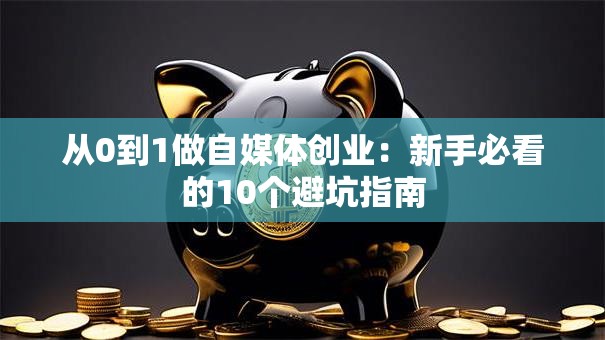 从0到1做自媒体创业：新手必看的10个避坑指南