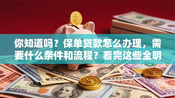 你知道吗？保单贷款怎么办理，需要什么条件和流程？看完这些全明白！