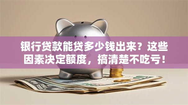 银行贷款能贷多少钱出来？这些因素决定额度，搞清楚不吃亏！