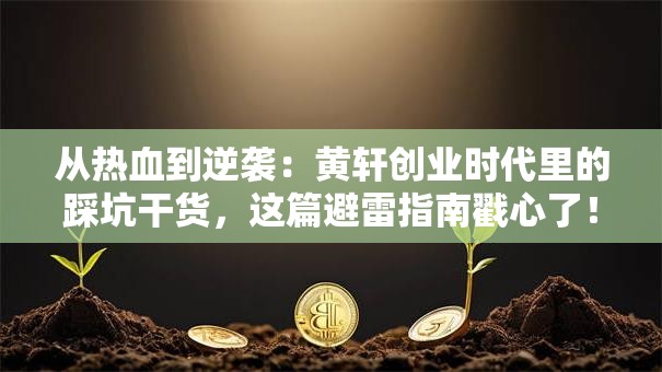 从热血到逆袭：黄轩创业时代里的踩坑干货，这篇避雷指南戳心了！