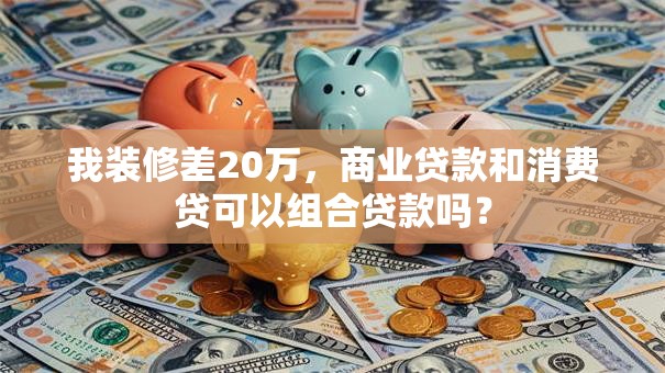 我装修差20万，商业贷款和消费贷可以组合贷款吗？