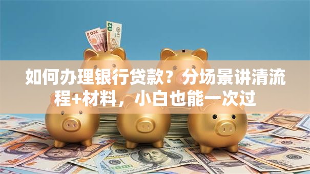 如何办理银行贷款？分场景讲清流程+材料，小白也能一次过