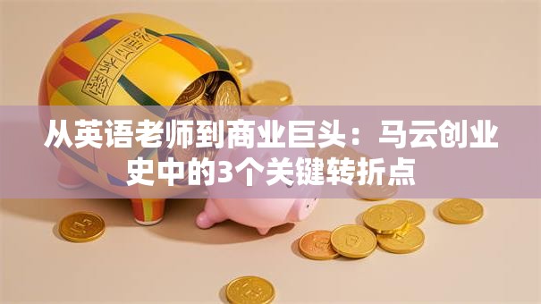 从英语老师到商业巨头：马云创业史中的3个关键转折点