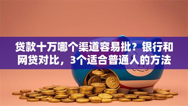 贷款十万哪个渠道容易批？银行和网贷对比，3个适合普通人的方法告诉你