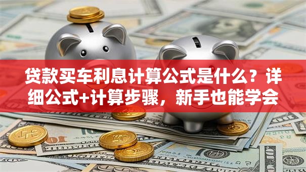 贷款买车利息计算公式是什么？详细公式+计算步骤，新手也能学会