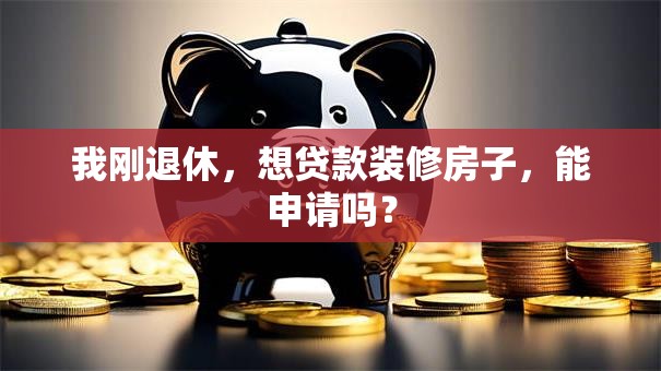 我刚退休，想贷款装修房子，能申请吗？