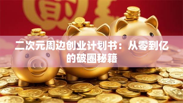 二次元周边创业计划书：从零到亿的破圈秘籍
