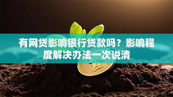 有网贷影响银行贷款吗？影响程度解决办法一次说清