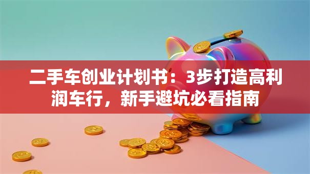 二手车创业计划书：3步打造高利润车行，新手避坑必看指南