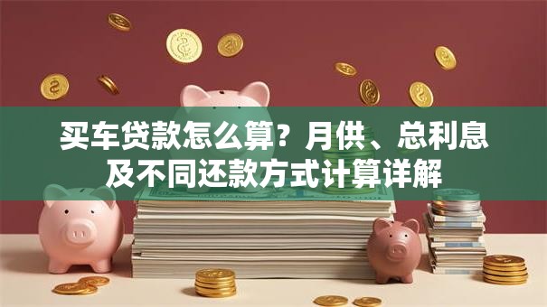 买车贷款怎么算？月供、总利息及不同还款方式计算详解
