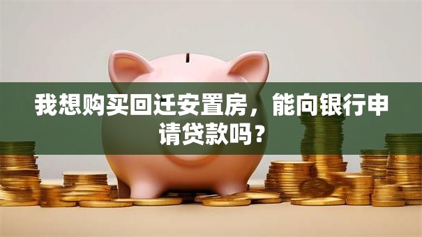 我想购买回迁安置房，能向银行申请贷款吗？