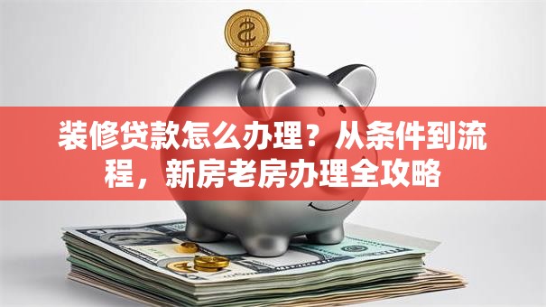 装修贷款怎么办理？从条件到流程，新房老房办理全攻略