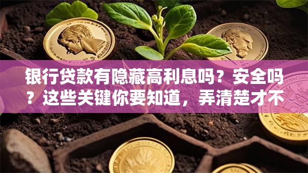 银行贷款有隐藏高利息吗？安全吗？这些关键你要知道，弄清楚才不吃亏！