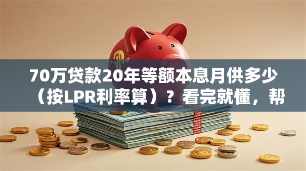70万贷款20年等额本息月供多少（按LPR利率算）？看完就懂，帮你做好还款计划！