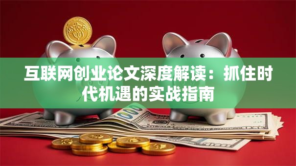 互联网创业论文深度解读：抓住时代机遇的实战指南