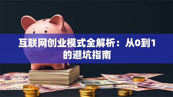 互联网创业模式全解析：从0到1的避坑指南