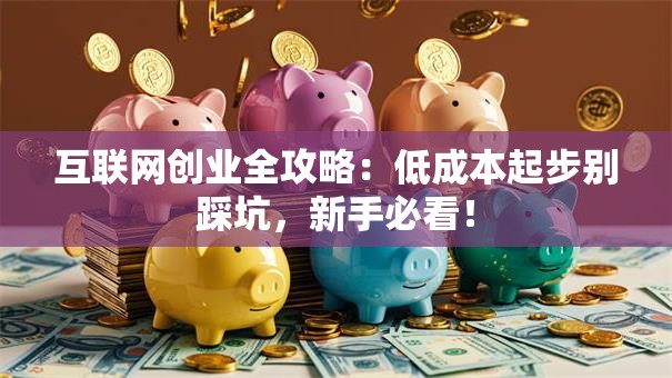 互联网创业全攻略：低成本起步别踩坑，新手必看！