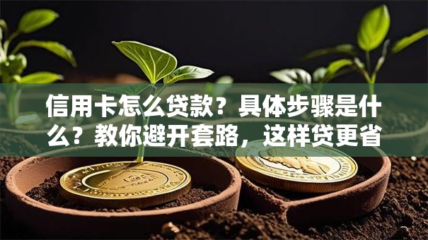 信用卡怎么贷款？具体步骤是什么？教你避开套路，这样贷更省钱还方便