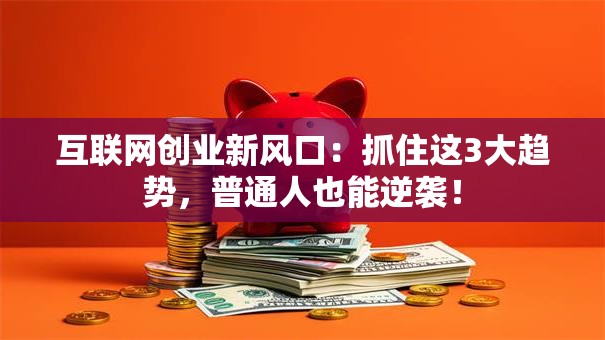 互联网创业新风口：抓住这3大趋势，普通人也能逆袭！