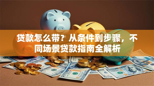 贷款怎么带？从条件到步骤，不同场景贷款指南全解析