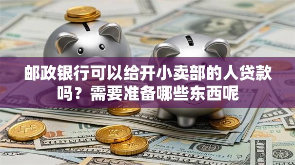 邮政银行可以给开小卖部的人贷款吗？需要准备哪些东西呢