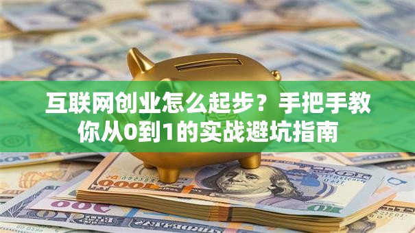 互联网创业怎么起步？手把手教你从0到1的实战避坑指南