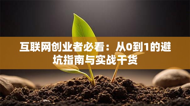 互联网创业者必看：从0到1的避坑指南与实战干货