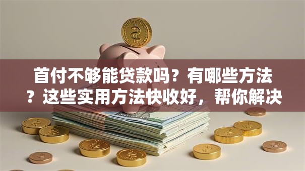 首付不够能贷款吗？有哪些方法？这些实用方法快收好，帮你解决首付难题超管用！