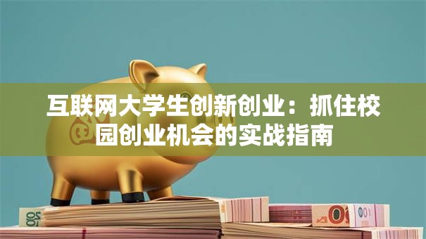 互联网大学生创新创业：抓住校园创业机会的实战指南