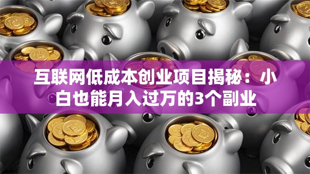 互联网低成本创业项目揭秘：小白也能月入过万的3个副业