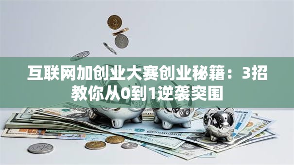 互联网加创业大赛创业秘籍：3招教你从0到1逆袭突围