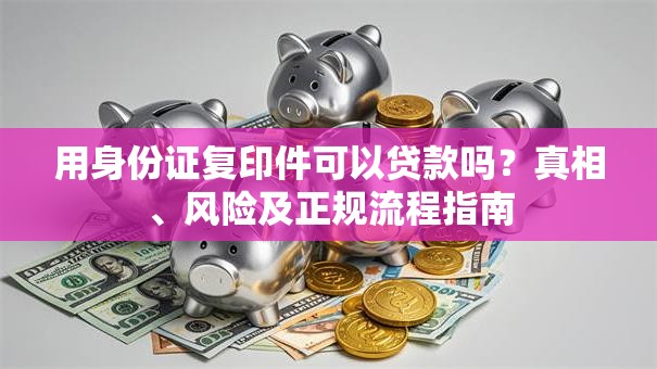 用身份证复印件可以贷款吗？真相、风险及正规流程指南