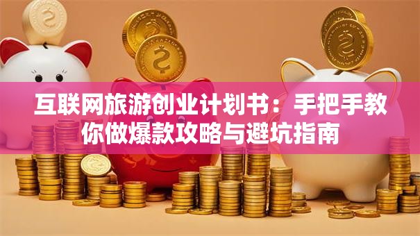互联网旅游创业计划书：手把手教你做爆款攻略与避坑指南