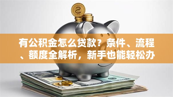 有公积金怎么贷款？条件、流程、额度全解析，新手也能轻松办