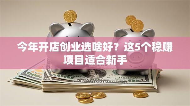 今年开店创业选啥好？这5个稳赚项目适合新手