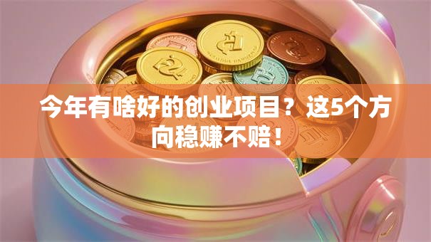今年有啥好的创业项目？这5个方向稳赚不赔！