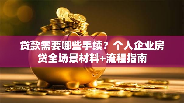 贷款需要哪些手续？个人企业房贷全场景材料+流程指南
